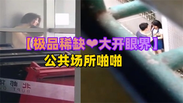 【稀有流出】公共场所刺激野战被偷拍!大开眼界的真实户外性爱实录
