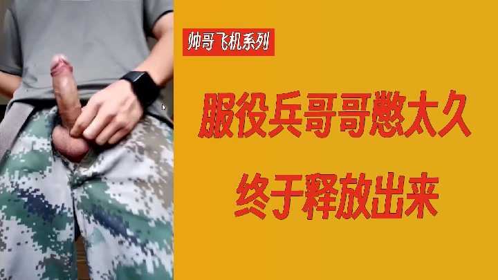 飞机系列:饥渴兵哥憋坏狂喷!军装帅哥释放浓精,打飞机爽到爆