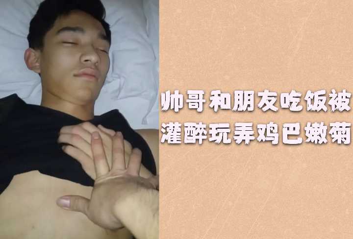 帅气小鲜肉聚餐惨遭灌醉!朋友趁机把玩硬挺鸡巴狂插嫩菊