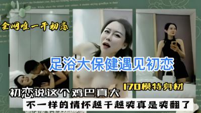 足浴店大保健巧遇初恋女友,她盯着我巨根惊呼:好大的鸡巴!